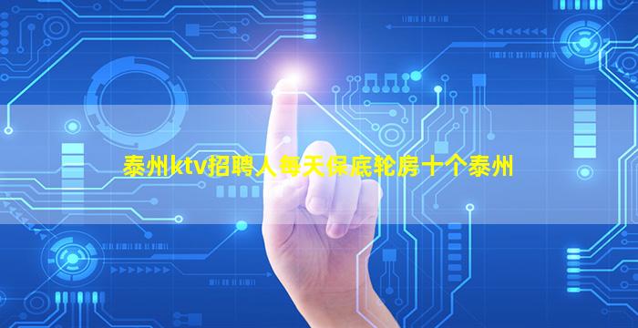 泰州ktv招聘人每天保底轮房十个泰州